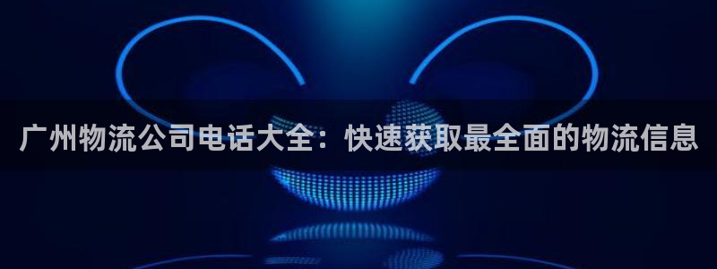 28圈合法吗：广州物流公司电话大全：快速获取最全面的物流信息