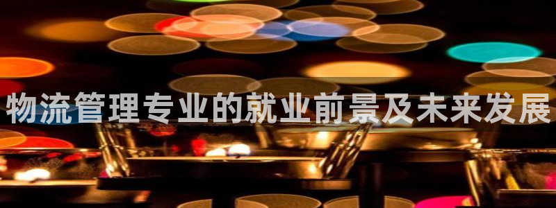 28圈龙虎：物流管理专业的就业前景及