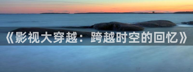 真不卡影院我不卡：《影视大穿越：跨越时空的回忆》