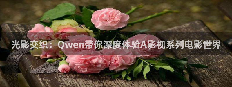 真不卡影视官网：光影交织：Qwen带你深度体验A影视系列电影世界