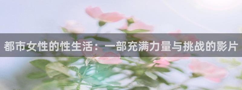 真不卡影视网：都市女性的性生活：一部充满力量与挑战的影片