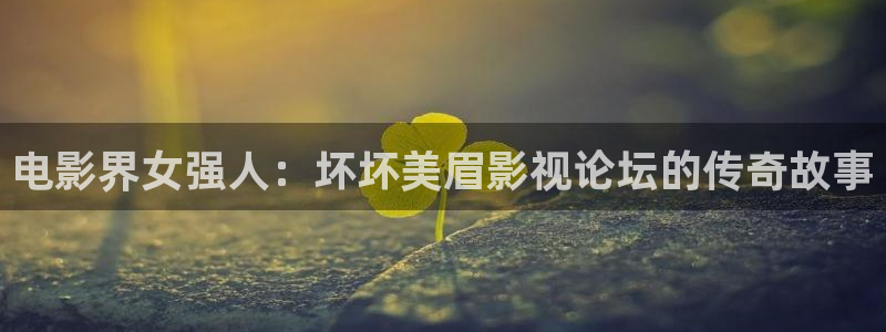 真不卡影视app下载：电影界女强人：坏坏美眉影视论坛的传奇故事